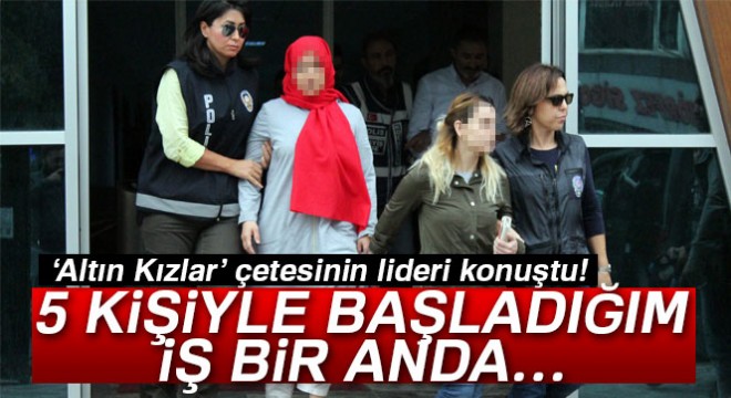  Altın Kızlar  çetesinin lideri konuştu! 5 kişiyle başladım bir anda...