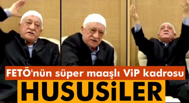 FETÖ nün süper maaşlı vip kadrosu: Hususiler