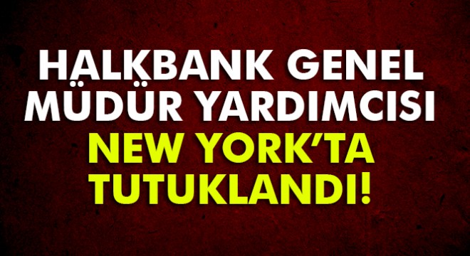 Halkbank Genel Müdür Yardımcısı Atilla New York ta tutuklandı