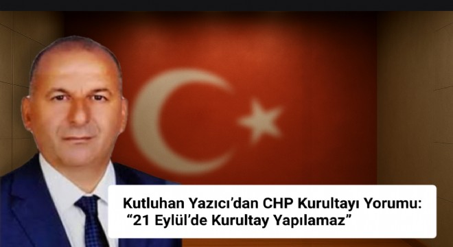 Kutluhan Yazıcı: “21 Eylül’de Kurultay Yapılamaz”