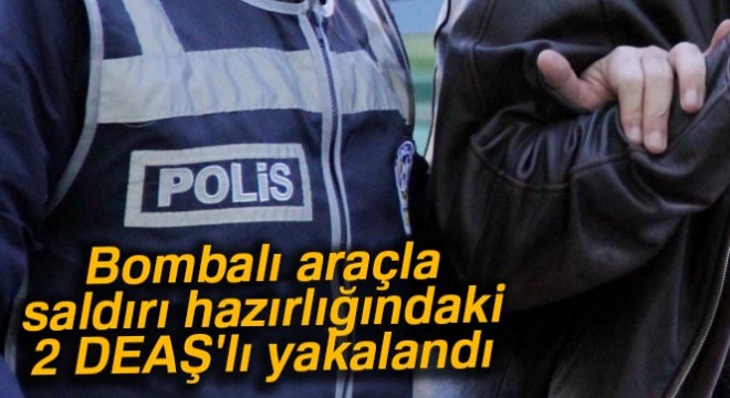 Mersin de bombalı araçla saldırı hazırlığındaki 2 DEAŞ lı yakalandı
