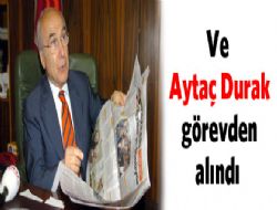 Aytaç Durak görevden alındı